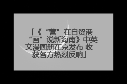 《“营”在自贸港 “画”说新海南》中英文漫画册在京发布 收获各方热烈反响