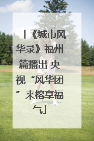《城市风华录》福州篇播出 央视“风华团”来榕享福气