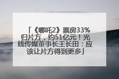 《哪吒2》票房33%归片方，约51亿元！光线传媒董事长王长田：应该让片方得到更多