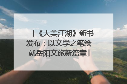 《大美江湖》新书发布：以文学之笔绘就岳阳文旅新篇章