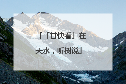 「甘快看」在天水，听树说