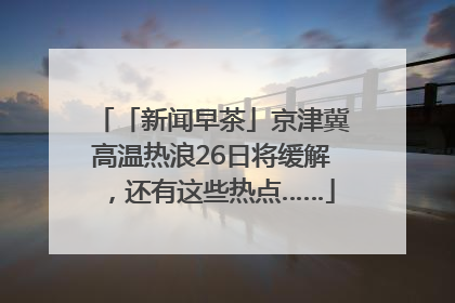 「新闻早茶」京津冀高温热浪26日将缓解，还有这些热点……