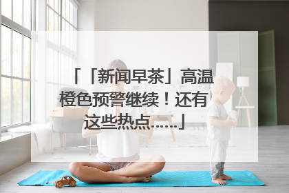 「新闻早茶」高温橙色预警继续！还有这些热点……