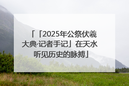 「2025年公祭伏羲大典·记者手记」在天水 听见历史的脉搏