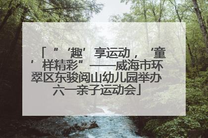 “‘趣’享运动，‘童’样精彩”——威海市环翠区东骏阅山幼儿园举办六一亲子运动会