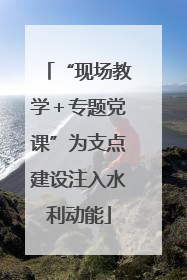 “现场教学＋专题党课”为支点建设注入水利动能
