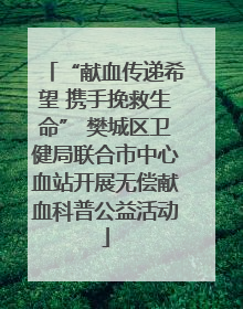 “献血传递希望 携手挽救生命” 樊城区卫健局联合市中心血站开展无偿献血科普公益活动