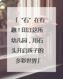 “石”在有趣！印江这所幼儿园，用石头开启孩子的多彩世界