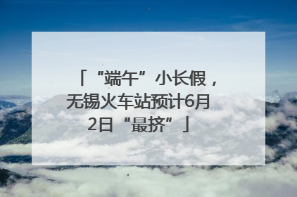 “端午”小长假，无锡火车站预计6月2日“最挤”