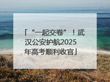 “一起交卷”！武汉公安护航2025年高考顺利收官
