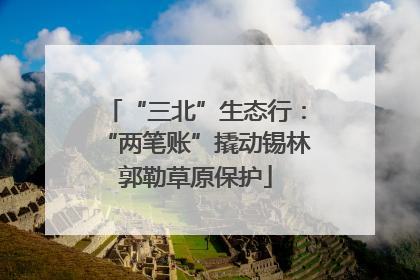 “三北”生态行：“两笔账”撬动锡林郭勒草原保护