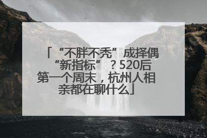 “不胖不秃”成择偶“新指标”？520后第一个周末，杭州人相亲都在聊什么