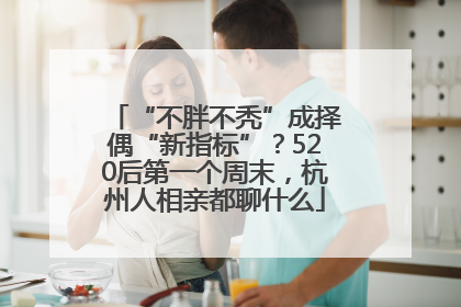 “不胖不秃”成择偶“新指标”？520后第一个周末，杭州人相亲都聊什么