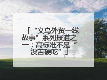 “义乌外贸一线故事”系列报道之一：高标准不是“没苦硬吃”