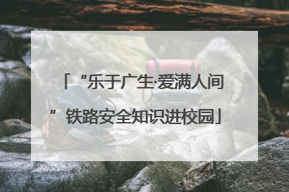 “乐于广生·爱满人间”铁路安全知识进校园