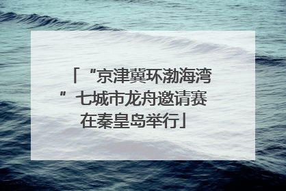 “京津冀环渤海湾”七城市龙舟邀请赛在秦皇岛举行