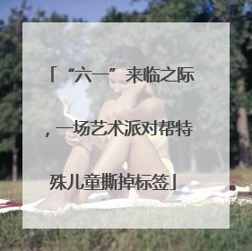 “六一”来临之际，一场艺术派对帮特殊儿童撕掉标签