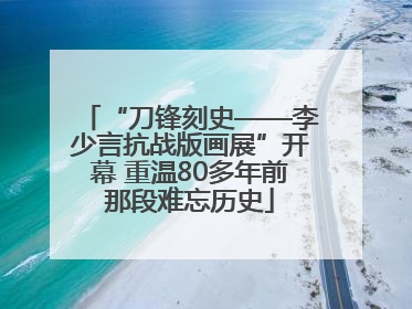 “刀锋刻史——李少言抗战版画展”开幕 重温80多年前那段难忘历史