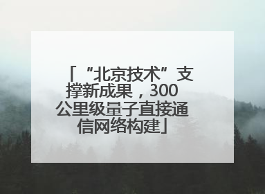 “北京技术”支撑新成果，300公里级量子直接通信网络构建