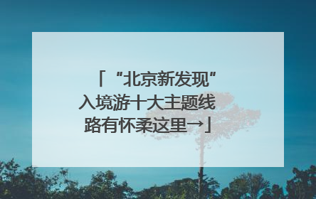 “北京新发现”入境游十大主题线路有怀柔这里→