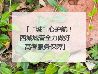 “城”心护航！西城城管全力做好高考服务保障