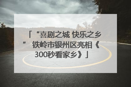 “喜剧之城 快乐之乡” 铁岭市银州区亮相《300秒看家乡》