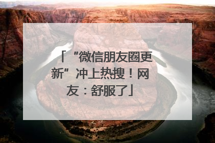 “微信朋友圈更新”冲上热搜！网友：舒服了