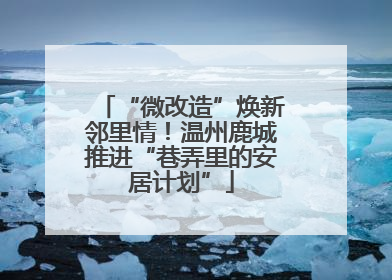 “微改造”焕新邻里情！温州鹿城推进“巷弄里的安居计划”