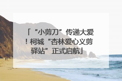 “小剪刀”传递大爱！柯城“杏林爱心义剪驿站”正式启航
