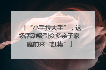 “小手拉大手”，这场活动吸引众多亲子家庭前来“赶集”