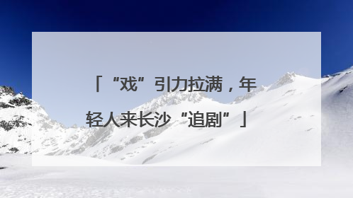 “戏”引力拉满，年轻人来长沙“追剧”