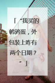 “我买的鹌鹑蛋，外包装上咋有两个日期？”
