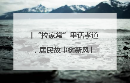 “拉家常”里话孝道，居民故事树新风