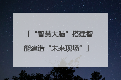 “智慧大脑”搭建智能建造“未来现场”