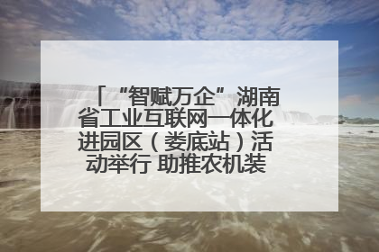 “智赋万企”湖南省工业互联网一体化进园区（娄底站）活动举行 助推农机装备产业高质量发展