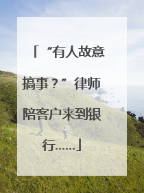 “有人故意搞事？”律师陪客户来到银行……