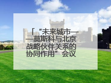 “未来城市——莫斯科与北京战略伙伴关系的协同作用”会议在北京举行
