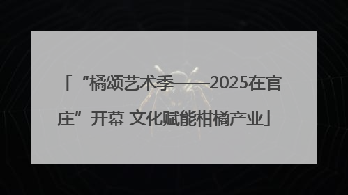 “橘颂艺术季——2025在官庄”开幕 文化赋能柑橘产业