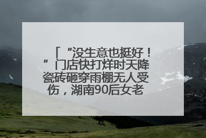 “没生意也挺好！”门店快打烊时天降瓷砖砸穿雨棚无人受伤，湖南90后女老板心态超好
