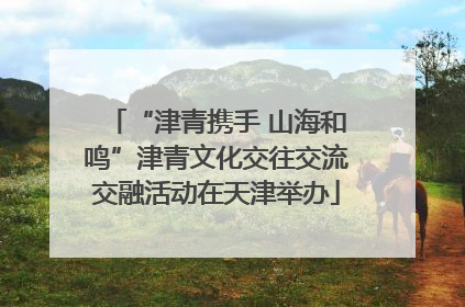 “津青携手 山海和鸣”津青文化交往交流交融活动在天津举办