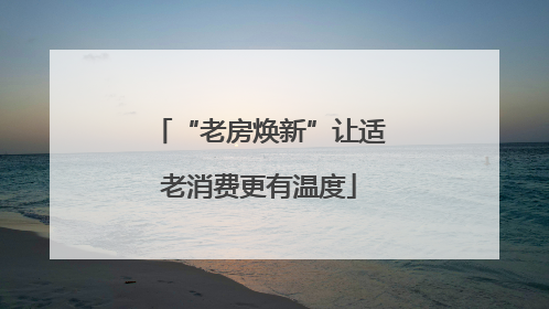“老房焕新”让适老消费更有温度
