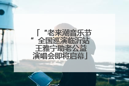 “老来潮音乐节”全国巡演临沂站 王雅宁助老公益演唱会即将启幕