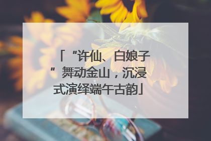 “许仙、白娘子”舞动金山，沉浸式演绎端午古韵