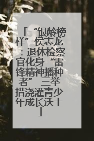 “银龄榜样”侯志龙：退休检察官化身“雷锋精神播种者” 三举措浇灌青少年成长沃土