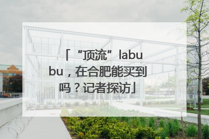 “顶流”labubu，在合肥能买到吗？记者探访
