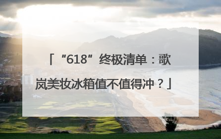 “618”终极清单：歌岚美妆冰箱值不值得冲？