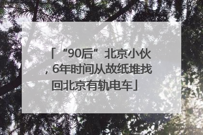 “90后”北京小伙，6年时间从故纸堆找回北京有轨电车