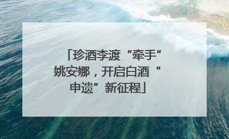 珍酒李渡“牵手”姚安娜，开启白酒“申遗”新征程