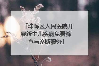 珠晖区人民医院开展新生儿疾病免费筛查与诊断服务