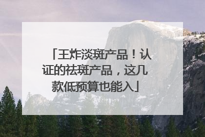 王炸淡斑产品！认证的祛斑产品，这几款低预算也能入